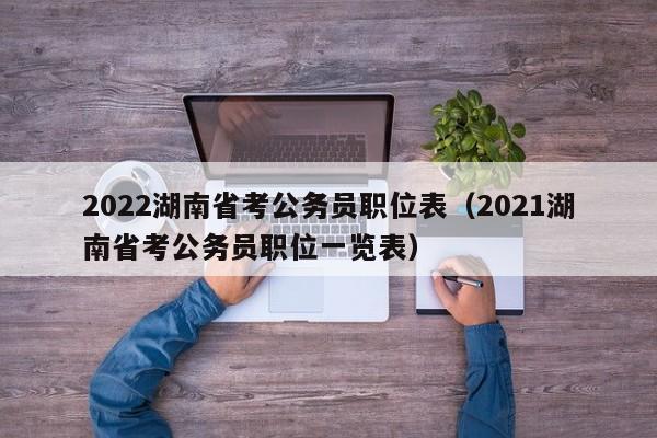 2022湖南省考公务员职位表（2021湖南省考公务员职位一览表）