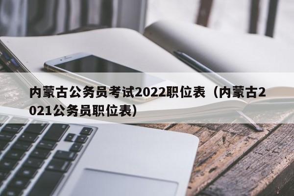 内蒙古公务员考试2022职位表（内蒙古2021公务员职位表）