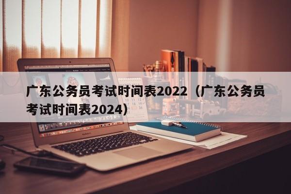 广东公务员考试时间表2022（广东公务员考试时间表2024）