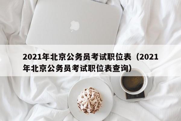 2021年北京公务员考试职位表（2021年北京公务员考试职位表查询）