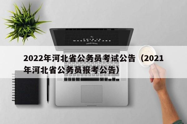 2022年河北省公务员考试公告（2021年河北省公务员报考公告）