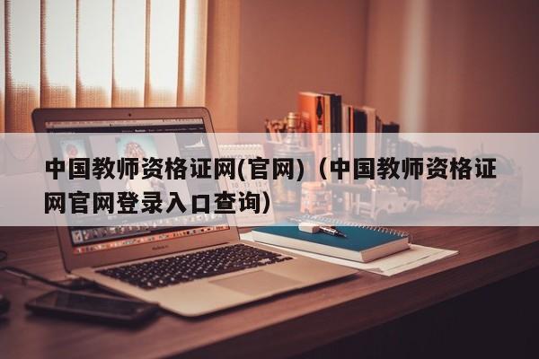 中国教师资格证网(官网)（中国教师资格证网官网登录入口查询）