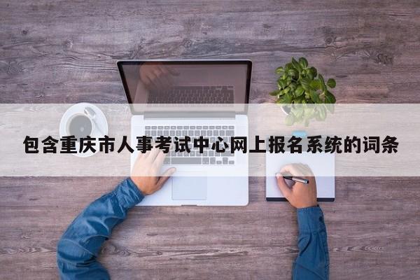 包含重庆市人事考试中心网上报名系统的词条