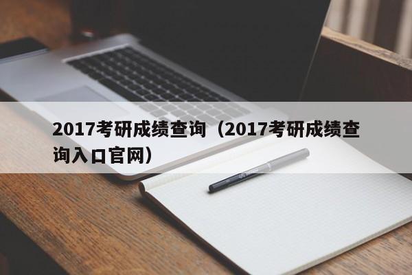 2017考研成绩查询（2017考研成绩查询入口官网）