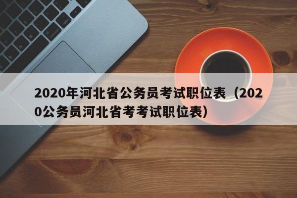 2020年河北省公务员考试职位表（2020公务员河北省考考试职位表）