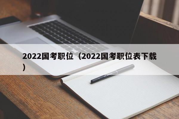 2022国考职位（2022国考职位表下载）