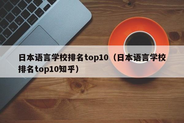 日本语言学校排名top10（日本语言学校排名top10知乎）