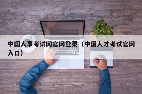 中国人事考试网官网登录（中国人才考试官网入口）
