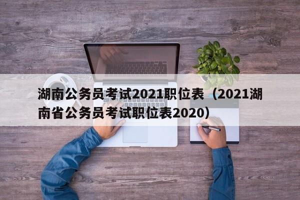 湖南公务员考试2021职位表（2021湖南省公务员考试职位表2020）