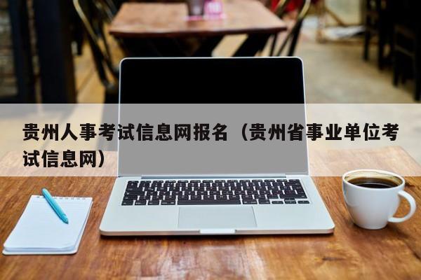 贵州人事考试信息网报名（贵州省事业单位考试信息网）